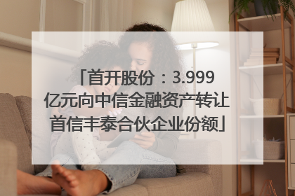 首开股份：3.999亿元向中信金融资产转让首信丰泰合伙企业份额